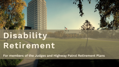 Watch Disability Retirement video for members of the Judges and Highway Patrol Retirement Plans